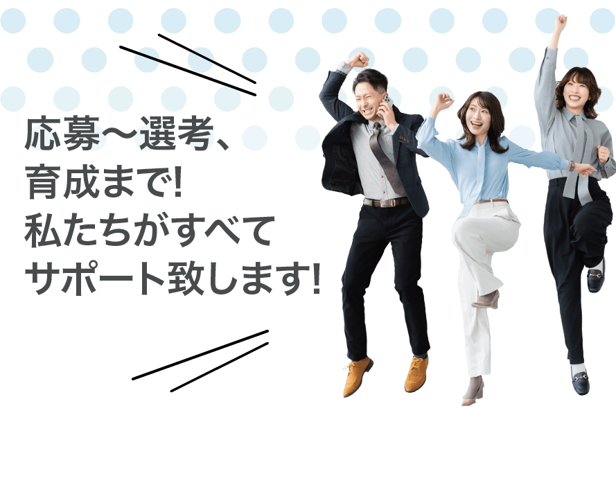 応募～選考、育成まで!私たちがすべてサポート致します!