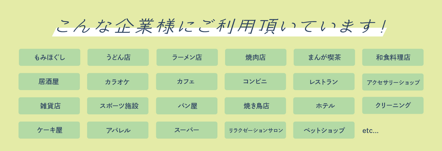 【こんな企業様にご利用頂いています！】もみほぐし / うどん店 / ラーメン店 / 焼肉店 / まんが喫茶 / 和食料理店 / 居酒屋 / カラオケ / カフェ / コンビニ / レストラン / アクセサリーショップ / 雑貨店 / スポーツ施設 / パン屋 / 焼き鳥店 / ホテル / クリーニング / ケーキ屋 / アパレル / スーパー / リラクゼーションサロン / ペットショップ など