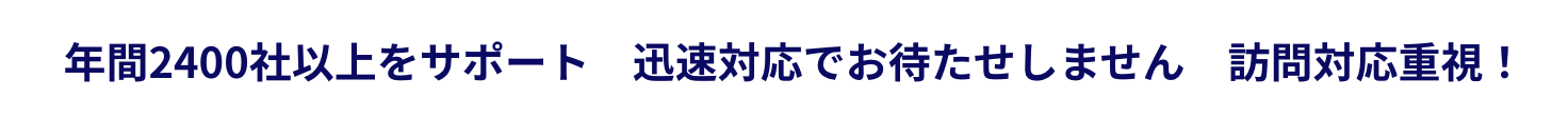 年間2400社以上をサポート 迅速対応でお待たせしません 訪問対応重視！