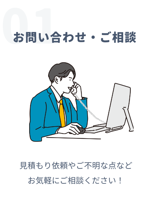 01お問い合わせ・ご相談 見積もり依頼やご不明な点などお気軽にご相談ください！