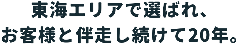 東海エリアで選ばれ、お客様と伴走し続けて20年。